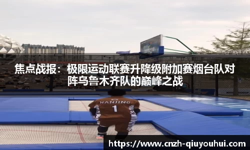 焦点战报:极限运动联赛升降级附加赛烟台队对阵乌鲁木齐队的巅峰之战