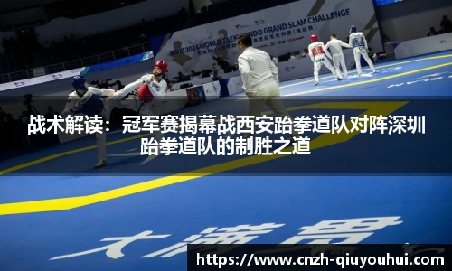 战术解读:冠军赛揭幕战西安跆拳道队对阵深圳跆拳道队的制胜之道