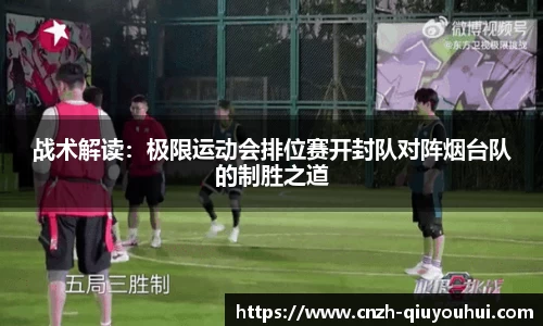 战术解读:极限运动会排位赛开封队对阵烟台队的制胜之道