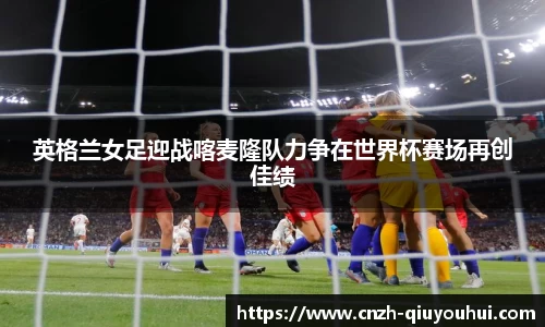 英格兰女足迎战喀麦隆队力争在世界杯赛场再创佳绩